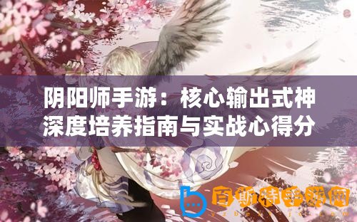 陰陽師手游：核心輸出式神深度培養指南與實戰心得分享