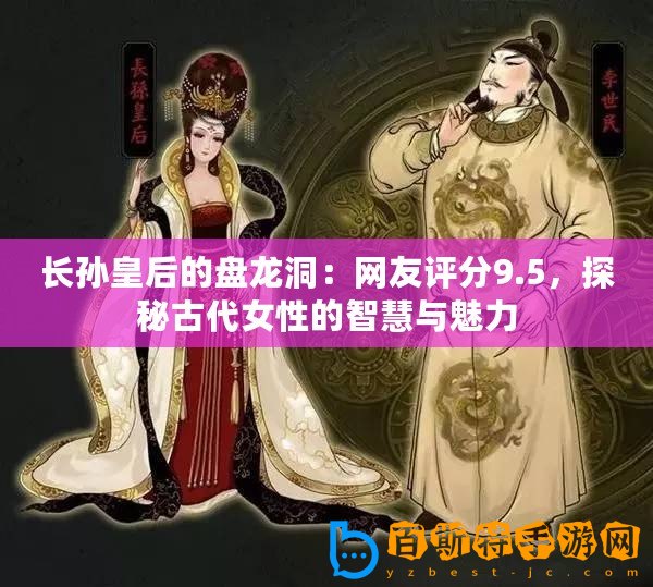 長(zhǎng)孫皇后的盤(pán)龍洞：網(wǎng)友評(píng)分9.5，探秘古代女性的智慧與魅力