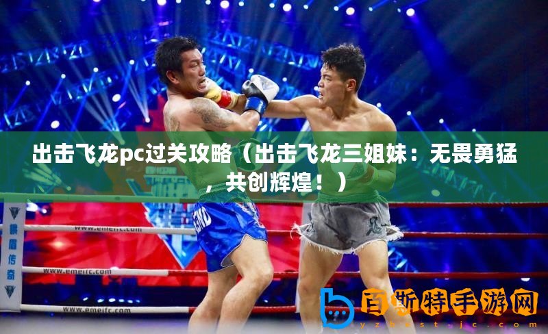 出擊飛龍pc過關攻略（出擊飛龍三姐妹：無畏勇猛，共創輝煌！）