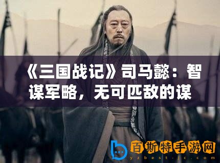 《三國(guó)戰(zhàn)記》司馬懿：智謀軍略，無(wú)可匹敵的謀士之王