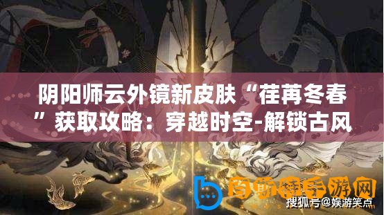 陰陽師云外鏡新皮膚“荏苒冬春”獲取攻略：穿越時空-解鎖古風雅韻