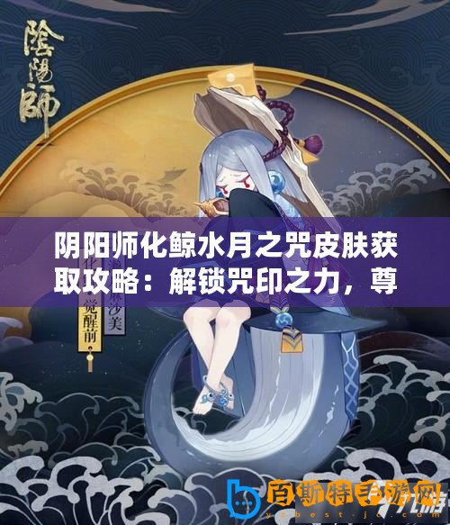 陰陽師化鯨水月之咒皮膚獲取攻略：解鎖咒印之力，尊享專屬外觀