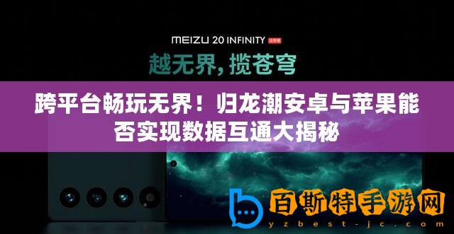 跨平臺暢玩無界！歸龍潮安卓與蘋果能否實現數據互通大揭秘