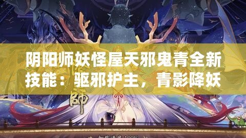 陰陽師妖怪屋天邪鬼青全新技能：驅邪護主，青影降妖