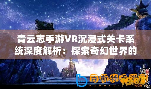 青云志手游VR沉浸式關卡系統深度解析：探索奇幻世界的每個角落