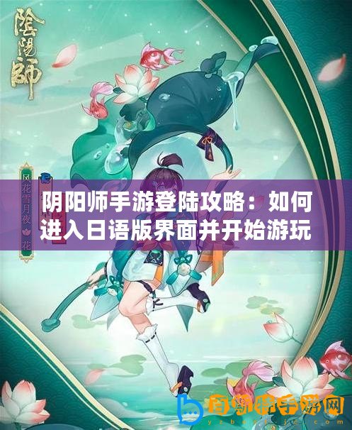 陰陽師手游登陸攻略：如何進(jìn)入日語版界面并開始游玩攻略