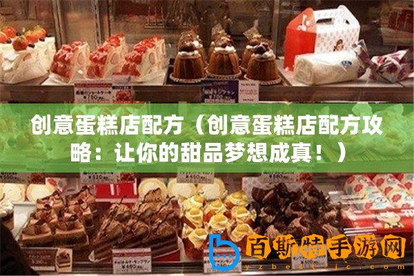 創意蛋糕店配方（創意蛋糕店配方攻略：讓你的甜品夢想成真！）