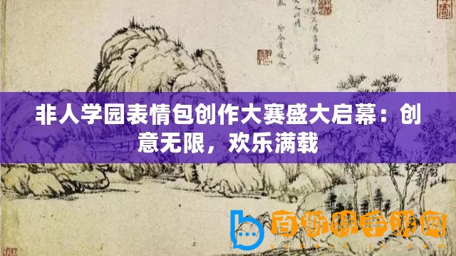 非人學園表情包創作大賽盛大啟幕：創意無限，歡樂滿載