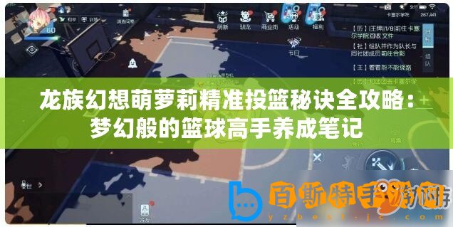 龍族幻想萌蘿莉精準投籃秘訣全攻略：夢幻般的籃球高手養成筆記