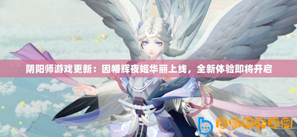 陰陽師游戲更新：因幡輝夜姬華麗上線，全新體驗即將開啟