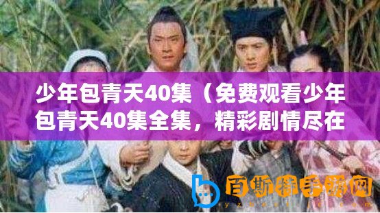 少年包青天40集（免費觀看少年包青天40集全集，精彩劇情盡在其中）