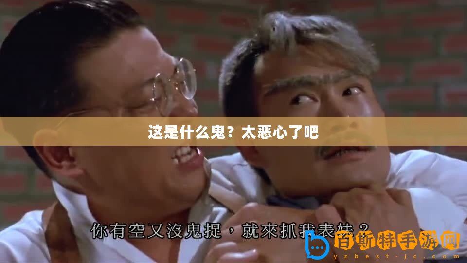 這是什么鬼？太惡心了吧