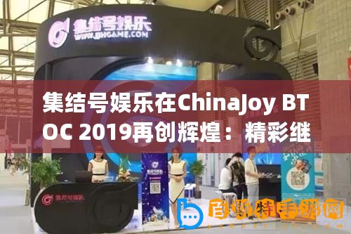 集結號娛樂在ChinaJoy BTOC 2019再創輝煌：精彩繼續，娛樂升級