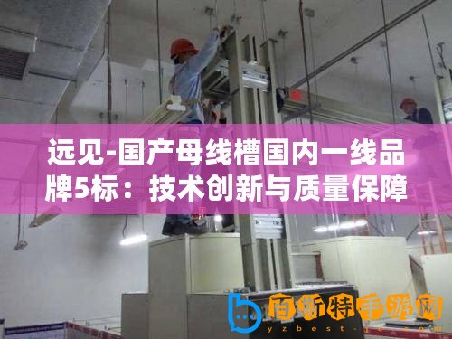 遠見-國產母線槽國內一線品牌5標：技術創新與質量保障成關鍵