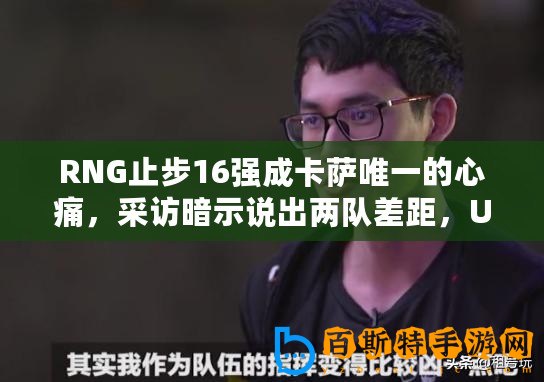 RNG止步16強(qiáng)成卡薩唯一的心痛，采訪暗示說出兩隊(duì)差距，UZI讓人心疼