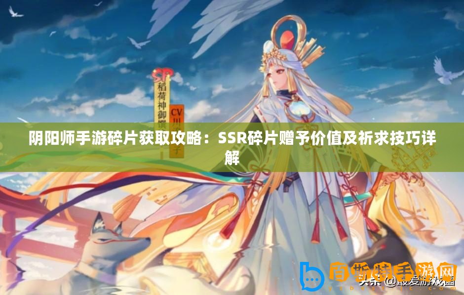 陰陽師手游碎片獲取攻略：SSR碎片贈予價值及祈求技巧詳解