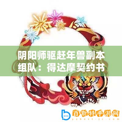 陰陽師驅趕年獸副本組隊：得達摩契約書碎片 贏豐厚獎勵禮遇季活動通告