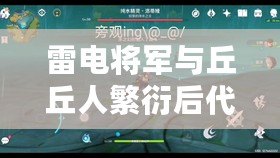 雷電將軍與丘丘人繁衍后代中文版：網友評分9.5的奇幻故事