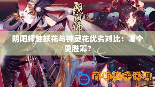 陰陽師魅妖花與鐘靈花優(yōu)劣對比：哪個(gè)更勝籌？