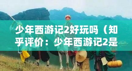 少年西游記2好玩嗎（知乎評價：少年西游記2是否好玩？）