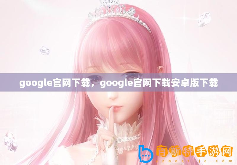 google官網(wǎng)下載，google官網(wǎng)下載安卓版下載