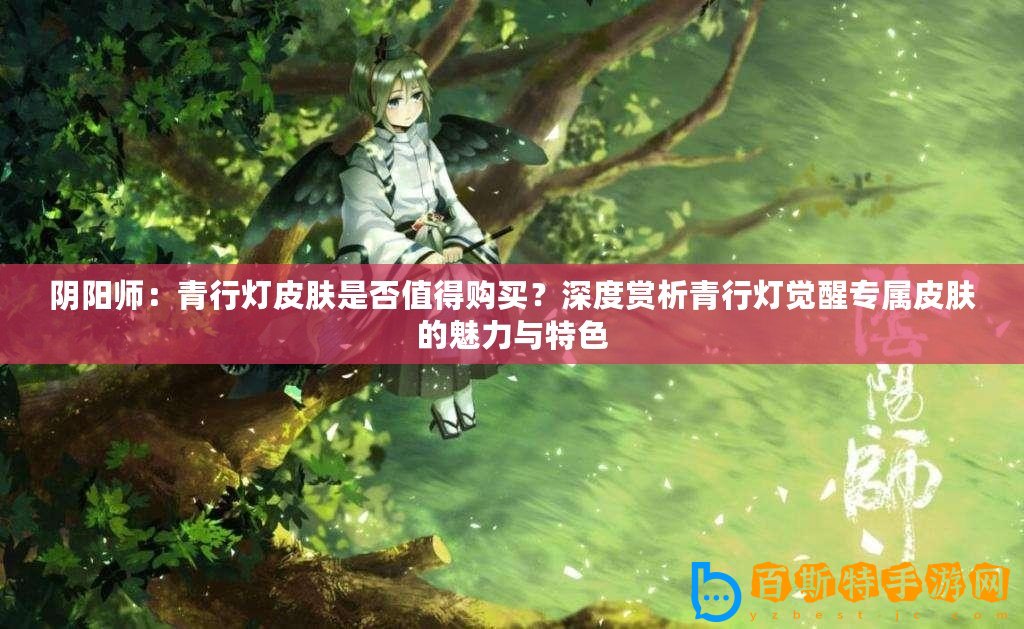 陰陽師：青行燈皮膚是否值得購買？深度賞析青行燈覺醒專屬皮膚的魅力與特色