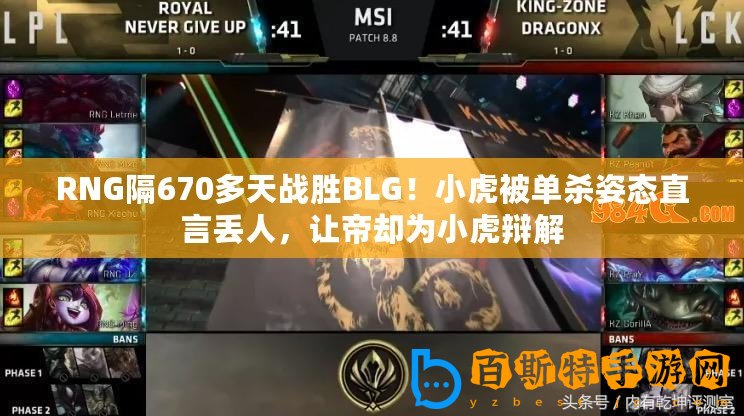 RNG隔670多天戰勝BLG！小虎被單殺姿態直言丟人，讓帝卻為小虎辯解