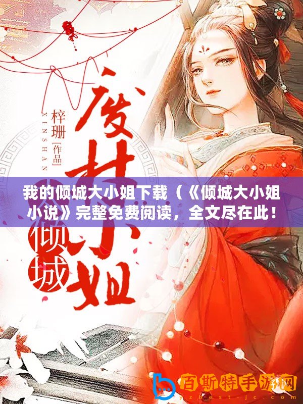 我的傾城大小姐下載（《傾城大小姐小說(shuō)》完整免費(fèi)閱讀，全文盡在此！）