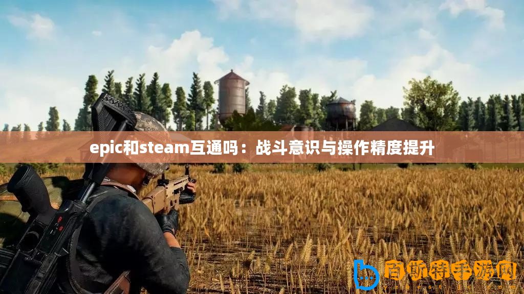 epic和steam互通嗎：戰(zhàn)斗意識(shí)與操作精度提升