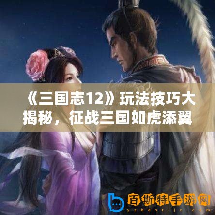 《三國志12》玩法技巧大揭秘，征戰三國如虎添翼！