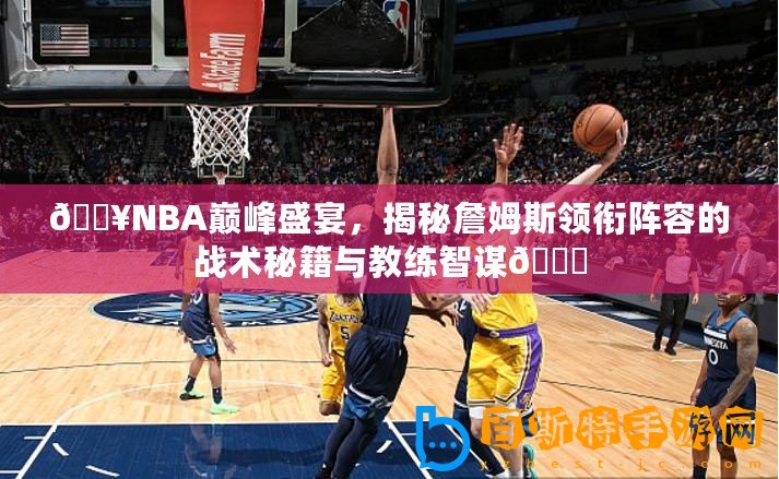 ??NBA巔峰盛宴，揭秘詹姆斯領銜陣容的戰術秘籍與教練智謀??