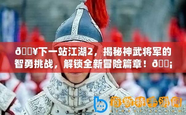 ??下一站江湖2，揭秘神武將軍的智勇挑戰，解鎖全新冒險篇章！???