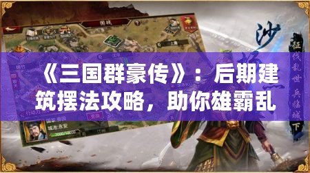 《三國群豪傳》：后期建筑擺法攻略，助你雄霸亂世！