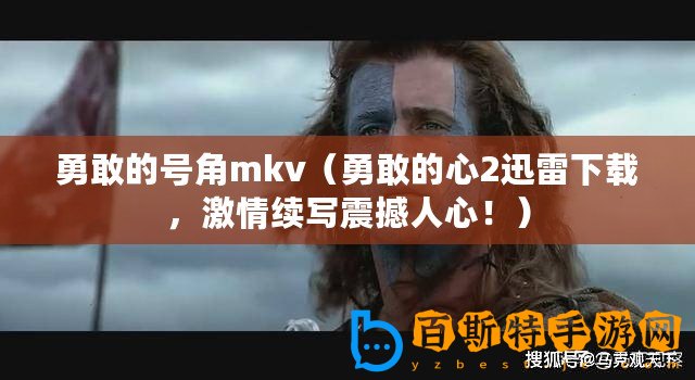 勇敢的號角mkv（勇敢的心2迅雷下載，激情續(xù)寫震撼人心！）