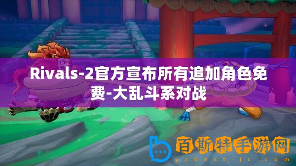 Rivals-2官方宣布所有追加角色免費-大亂斗系對戰