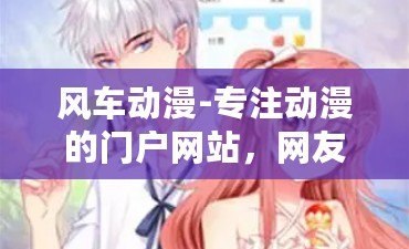 風車動漫-專注動漫的門戶網站，網友熱評：這里是我獲取最新動畫資訊的最佳平臺！