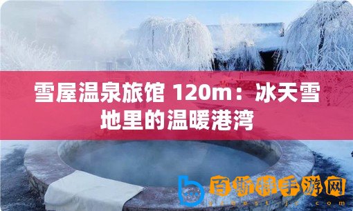 雪屋溫泉旅館 120m：冰天雪地里的溫暖港灣