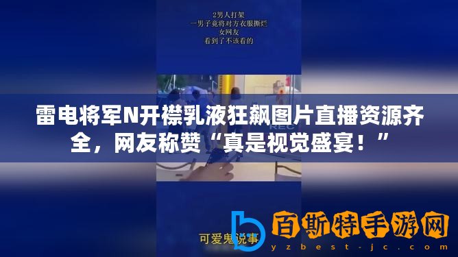 雷電將軍N開襟乳液狂飆圖片直播資源齊全，網(wǎng)友稱贊“真是視覺盛宴！”