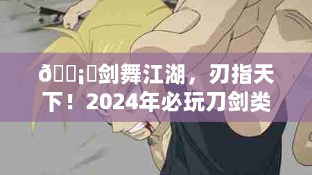 ???劍舞江湖，刃指天下！2024年必玩刀劍類手游盛宴??