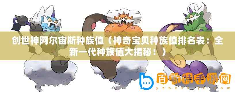 創世神阿爾宙斯種族值（神奇寶貝種族值排名表：全新一代種族值大揭秘！）