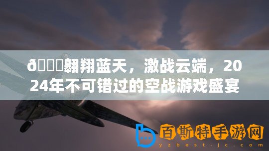 ??翱翔藍天，激戰云端，2024年不可錯過的空戰游戲盛宴??