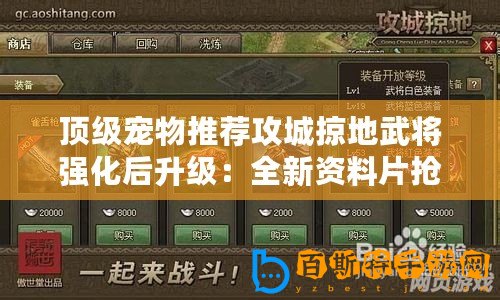 頂級寵物推薦攻城掠地武將強化后升級：全新資料片搶先攻略-征戰惡魔-拯救世界