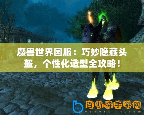 魔獸世界國服：巧妙隱藏頭盔，個性化造型全攻略！