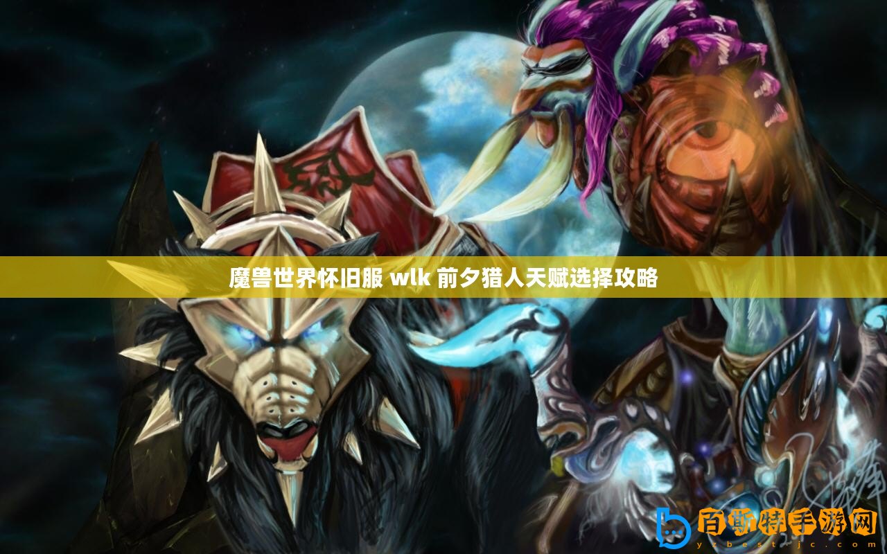 魔獸世界懷舊服 wlk 前夕獵人天賦選擇攻略