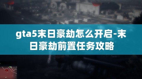 gta5末日豪劫怎么開(kāi)啟-末日豪劫前置任務(wù)攻略