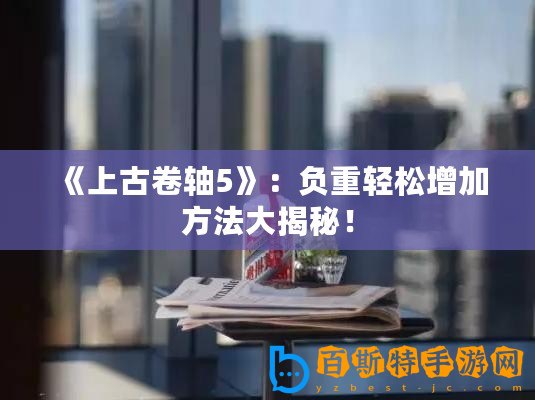 《上古卷軸5》：負重輕松增加方法大揭秘！