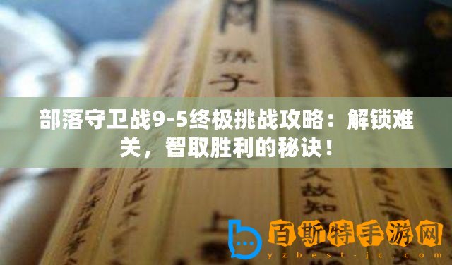 部落守衛戰9-5終極挑戰攻略：解鎖難關，智取勝利的秘訣！