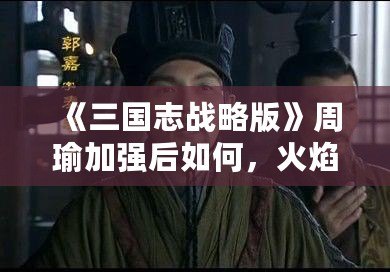 《三國志戰略版》周瑜加強后如何，火焰之智謀綻放！