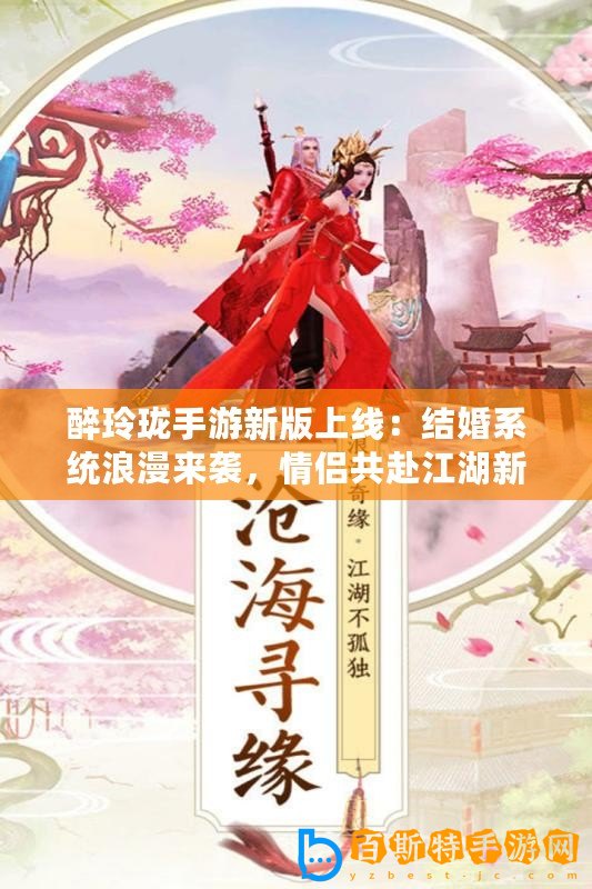 醉玲瓏手游新版上線：結婚系統浪漫來襲，情侶共赴江湖新篇章