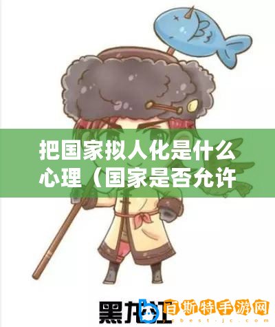 把國家擬人化是什么心理（國家是否允許創造人類仿真體？）